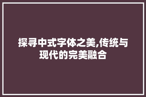 探寻中式字体之美,传统与现代的完美融合