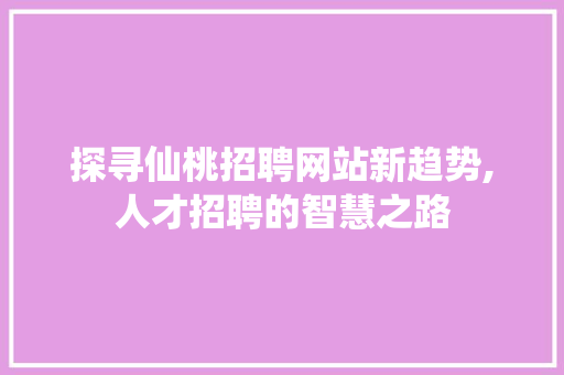 探寻仙桃招聘网站新趋势,人才招聘的智慧之路