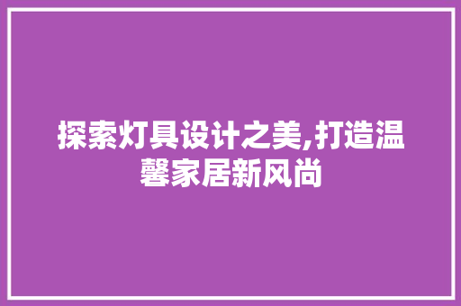探索灯具设计之美,打造温馨家居新风尚 探索灯具设计之美,打造温馨家居新风尚 百度算法