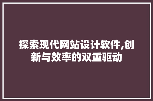 探索现代网站设计软件,创新与效率的双重驱动