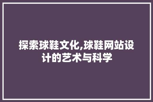 探索球鞋文化,球鞋网站设计的艺术与科学 探索球鞋文化,球鞋网站设计的艺术与科学 英文谷歌算法
