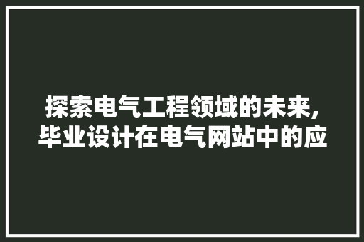 探索电气工程领域的未来,毕业设计在电气网站中的应用与方法
