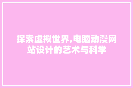 探索虚拟世界,电脑动漫网站设计的艺术与科学