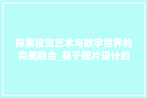 探索视觉艺术与数字世界的完美融合_基于图片设计的网站赏析