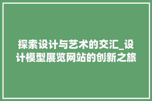 探索设计与艺术的交汇_设计模型展览网站的创新之旅 探索设计与艺术的交汇_设计模型展览网站的创新之旅 头条优化