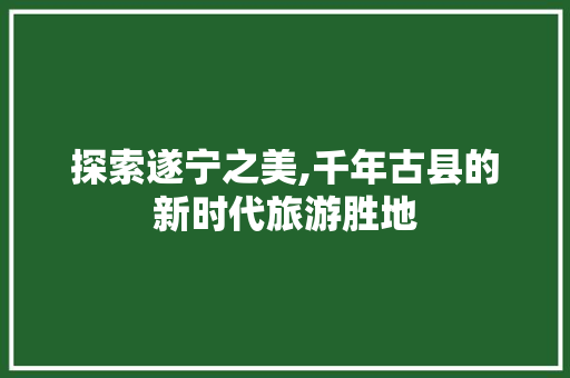 探索遂宁之美,千年古县的新时代旅游胜地
