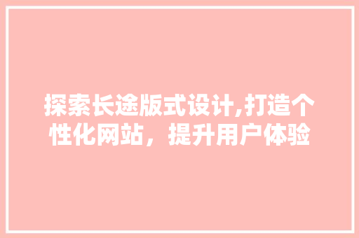 探索长途版式设计,打造个性化网站，提升用户体验