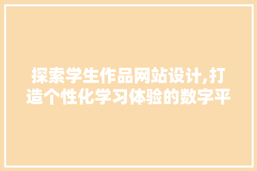 探索学生作品网站设计,打造个性化学习体验的数字平台 百度算法