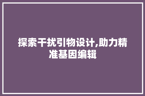 探索干扰引物设计,助力精准基因编辑