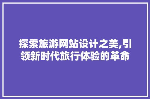 探索旅游网站设计之美,引领新时代旅行体验的革命