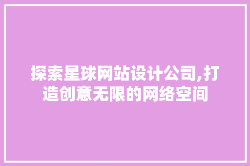 探索星球网站设计公司,打造创意无限的网络空间 探索星球网站设计公司,打造创意无限的网络空间 小程序开发