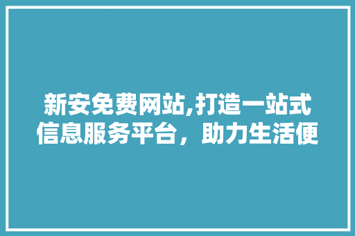 新安免费网站,打造一站式信息服务平台，助力生活便捷高效