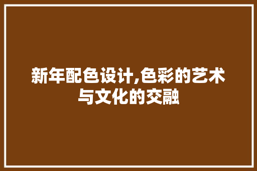新年配色设计,色彩的艺术与文化的交融