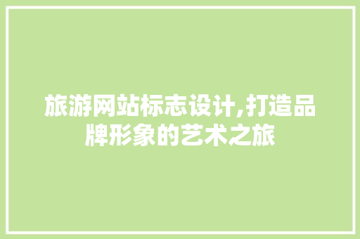 旅游网站标志设计,打造品牌形象的艺术之旅 旅游网站标志设计,打造品牌形象的艺术之旅 搜狗优化