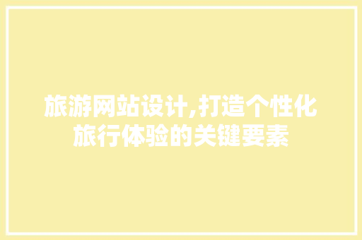 旅游网站设计,打造个性化旅行体验的关键要素