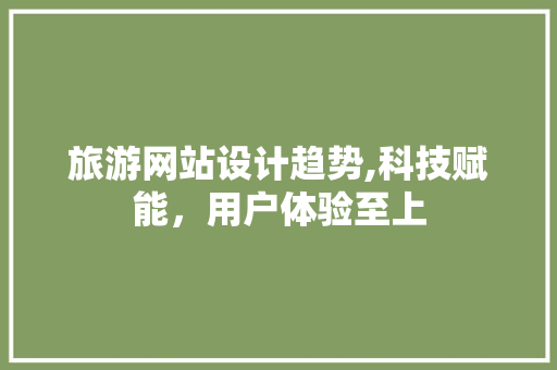 旅游网站设计趋势,科技赋能，用户体验至上