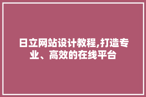 日立网站设计教程,打造专业、高效的在线平台