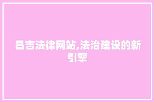 昌吉法律网站,法治建设的新引擎