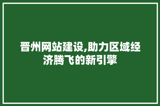 晋州网站建设,助力区域经济腾飞的新引擎