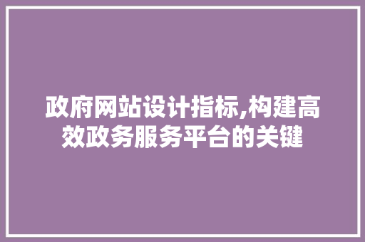 政府网站设计指标,构建高效政务服务平台的关键