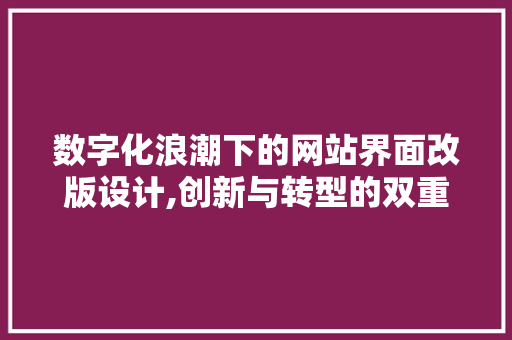 数字化浪潮下的网站界面改版设计,创新与转型的双重挑战 数字化浪潮下的网站界面改版设计,创新与转型的双重挑战 网站优化