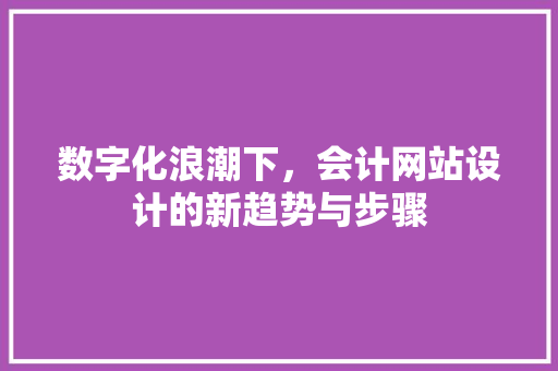 数字化浪潮下，会计网站设计的新趋势与步骤