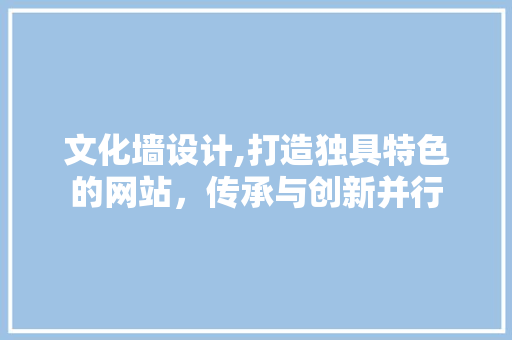 文化墙设计,打造独具特色的网站，传承与创新并行