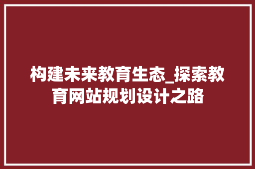 构建未来教育生态_探索教育网站规划设计之路