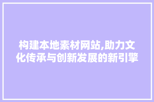 构建本地素材网站,助力文化传承与创新发展的新引擎
