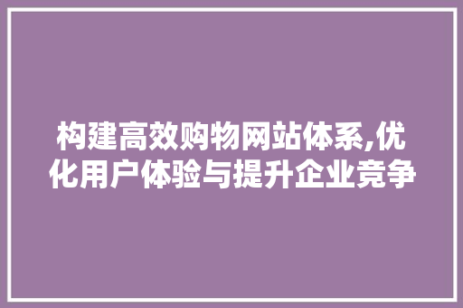 构建高效购物网站体系,优化用户体验与提升企业竞争力 构建高效购物网站体系,优化用户体验与提升企业竞争力 AI技术学习