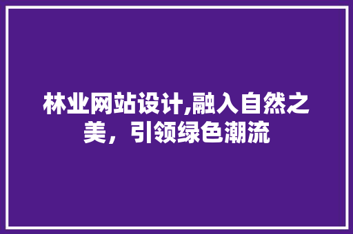 林业网站设计,融入自然之美，引领绿色潮流