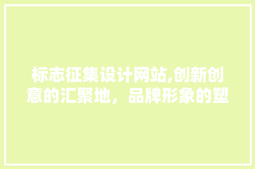 标志征集设计网站,创新创意的汇聚地，品牌形象的塑造者