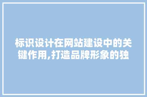 标识设计在网站建设中的关键作用,打造品牌形象的独特名片 标识设计在网站建设中的关键作用,打造品牌形象的独特名片 搜狗优化