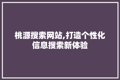 桃源搜索网站,打造个性化信息搜索新体验