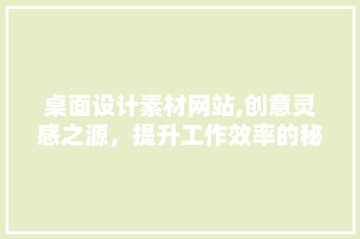 桌面设计素材网站,创意灵感之源，提升工作效率的秘密武器