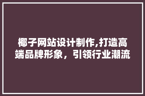 椰子网站设计制作,打造高端品牌形象，引领行业潮流