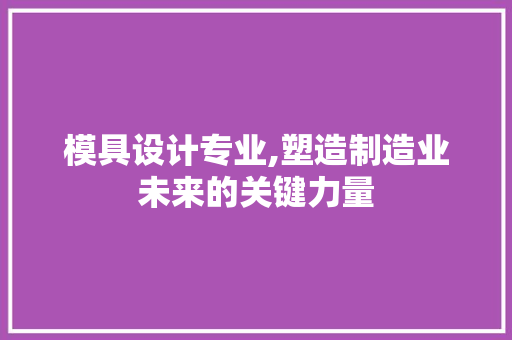 模具设计专业,塑造制造业未来的关键力量