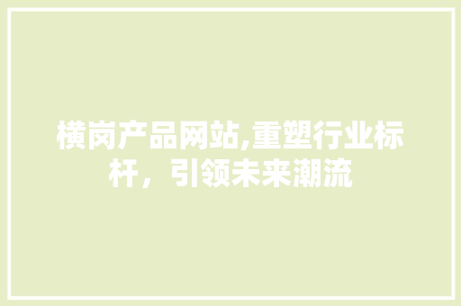 横岗产品网站,重塑行业标杆，引领未来潮流