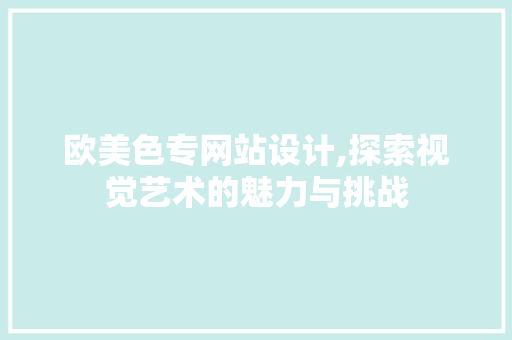 欧美色专网站设计,探索视觉艺术的魅力与挑战 欧美色专网站设计,探索视觉艺术的魅力与挑战 网站开发