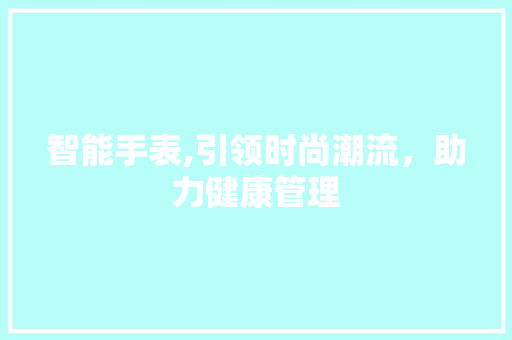 智能手表,引领时尚潮流，助力健康管理 智能手表,引领时尚潮流，助力健康管理 百度算法