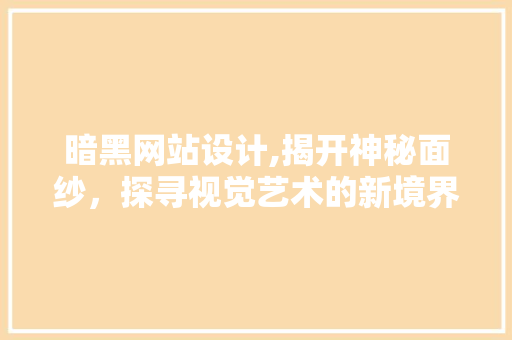 暗黑网站设计,揭开神秘面纱，探寻视觉艺术的新境界