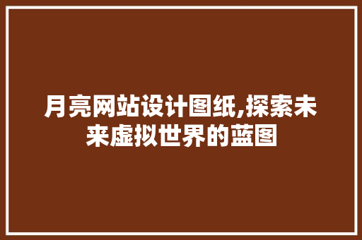 月亮网站设计图纸,探索未来虚拟世界的蓝图 月亮网站设计图纸,探索未来虚拟世界的蓝图 头条优化