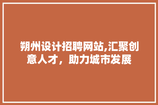 朔州设计招聘网站,汇聚创意人才，助力城市发展