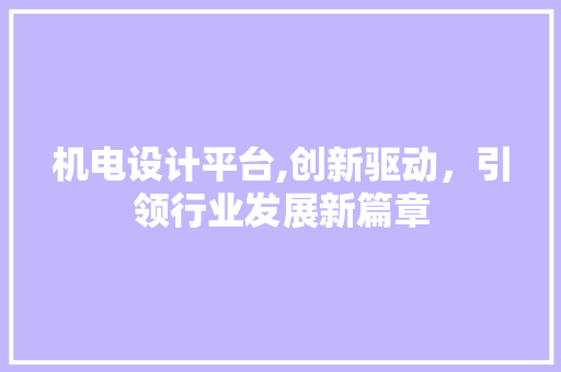 机电设计平台,创新驱动，引领行业发展新篇章 机电设计平台,创新驱动，引领行业发展新篇章 小程序开发