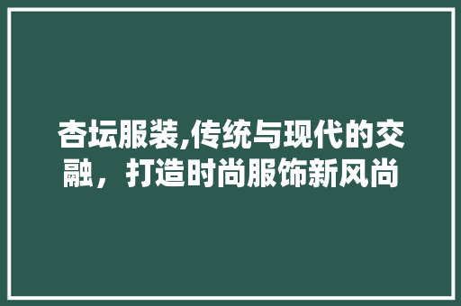 杏坛服装,传统与现代的交融，打造时尚服饰新风尚