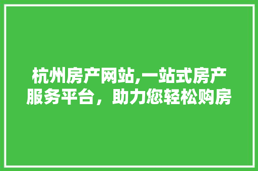 杭州房产网站,一站式房产服务平台，助力您轻松购房