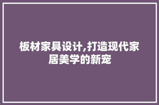 板材家具设计,打造现代家居美学的新宠