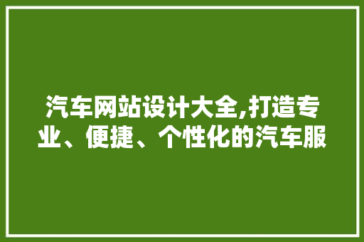 汽车网站设计大全,打造专业、便捷、个性化的汽车服务平台