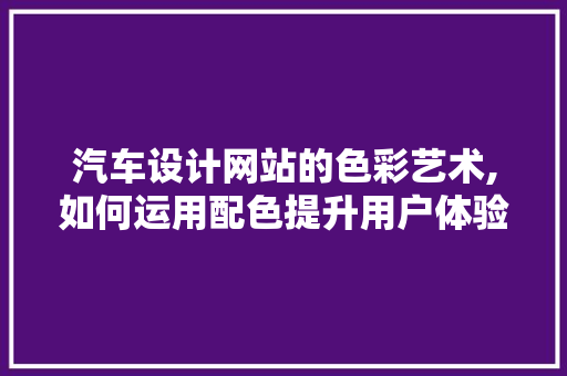 汽车设计网站的色彩艺术,如何运用配色提升用户体验 汽车设计网站的色彩艺术,如何运用配色提升用户体验 百度算法
