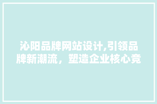 沁阳品牌网站设计,引领品牌新潮流，塑造企业核心竞争力